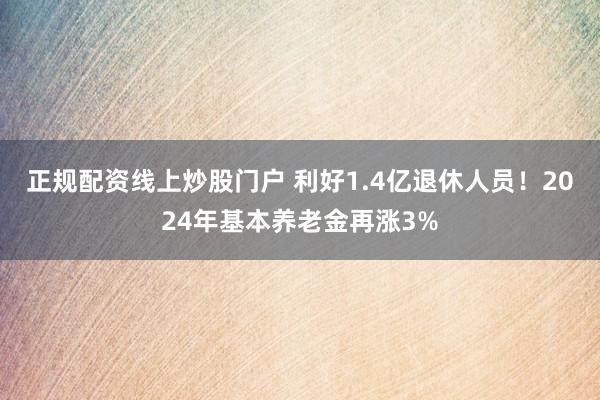 正规配资线上炒股门户 利好1.4亿退休人员！2024年基本养老金再涨3%