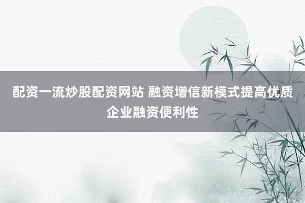 配资一流炒股配资网站 融资增信新模式提高优质企业融资便利性