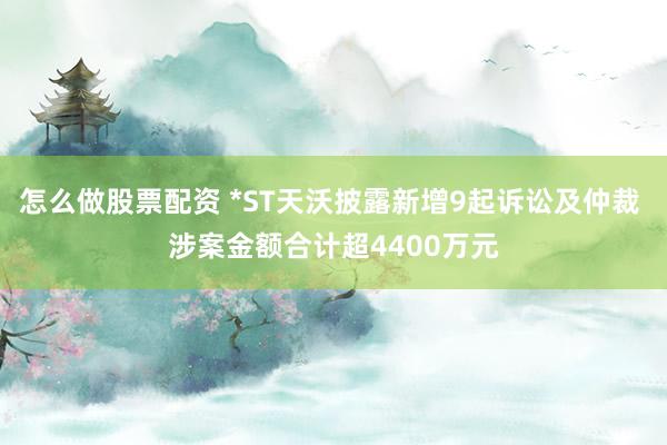 怎么做股票配资 *ST天沃披露新增9起诉讼及仲裁 涉案金额合计超4400万元