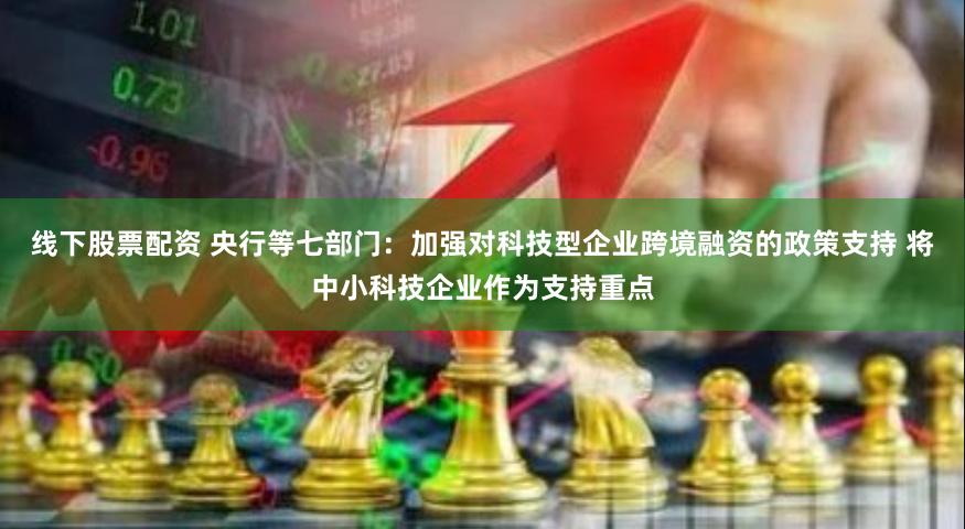 线下股票配资 央行等七部门：加强对科技型企业跨境融资的政策支持 将中小科技企业作为支持重点