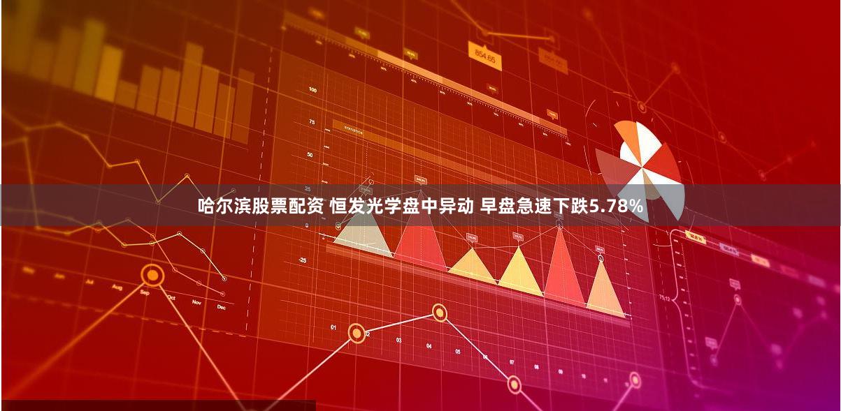 哈尔滨股票配资 恒发光学盘中异动 早盘急速下跌5.78%