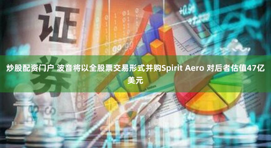 炒股配资门户 波音将以全股票交易形式并购Spirit Aero 对后者估值47亿美元