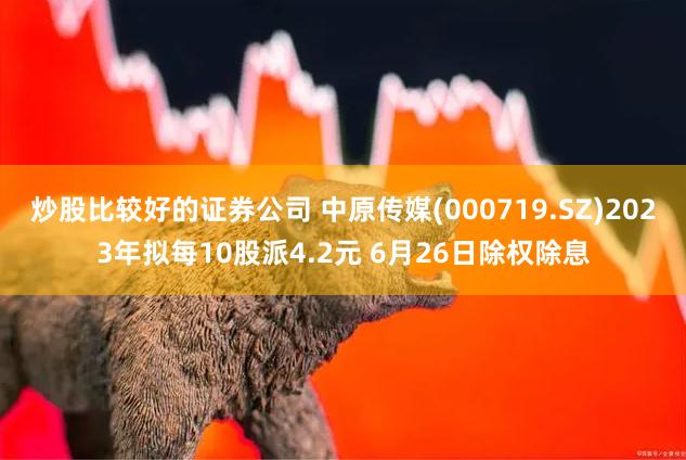 炒股比较好的证券公司 中原传媒(000719.SZ)2023年拟每10股派4.2元 6月26日除权除息