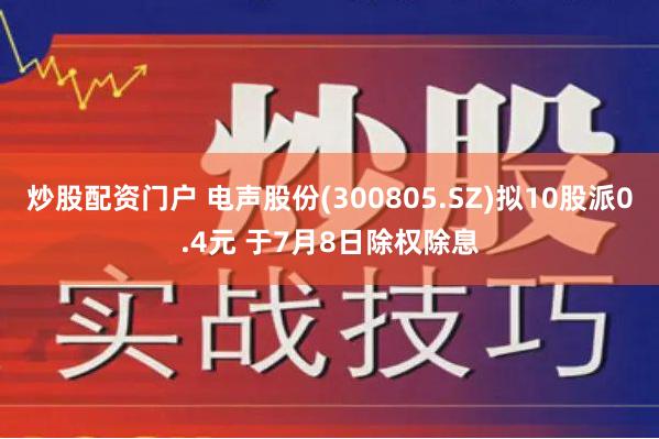 炒股配资门户 电声股份(300805.SZ)拟10股派0.4元 于7月8日除权除息