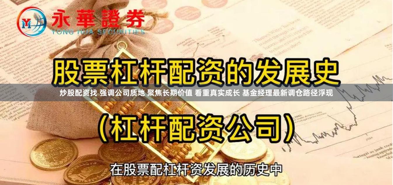 炒股配资找 强调公司质地 聚焦长期价值 看重真实成长 基金经理最新调仓路径浮现