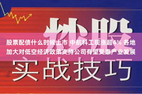 股票配债什么时候上市 中航科工现涨超4% 各地加大对低空经济政策支持公司有望受惠产业发展