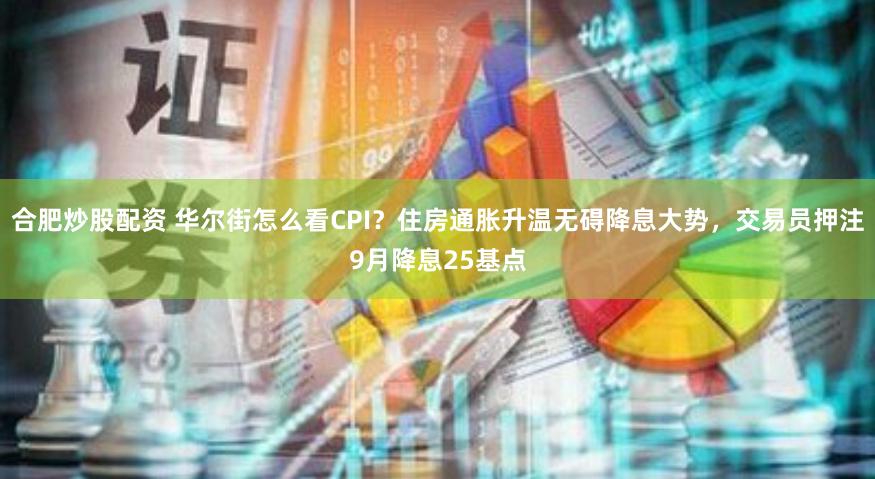 合肥炒股配资 华尔街怎么看CPI？住房通胀升温无碍降息大势，交易员押注9月降息25基点