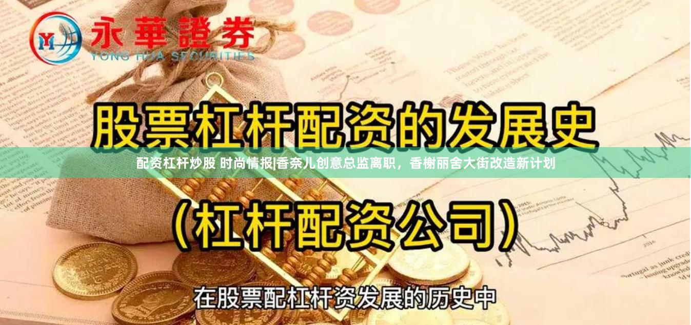 配资杠杆炒股 时尚情报|香奈儿创意总监离职，香榭丽舍大街改造新计划