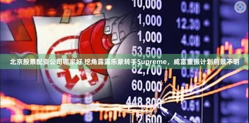 北京股票配资公司哪家好 挖角露露乐蒙转手Supreme，威富重振计划前景不明