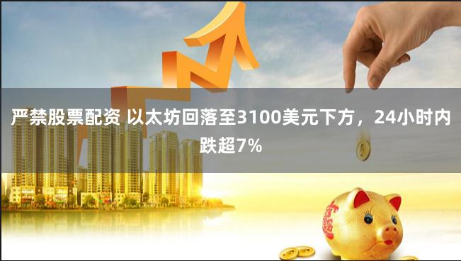 严禁股票配资 以太坊回落至3100美元下方，24小时内跌超7%