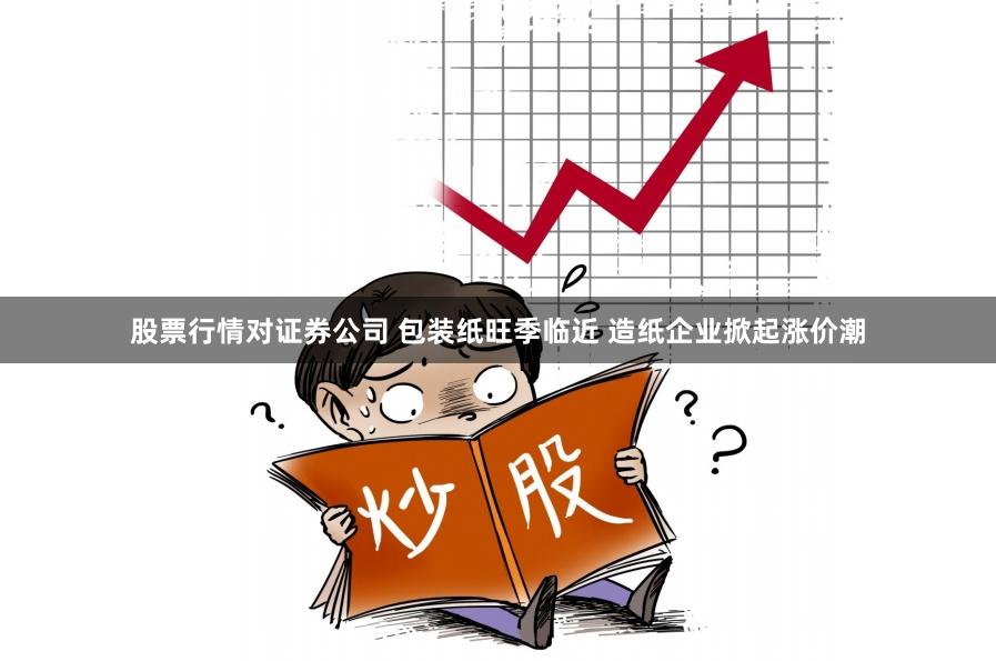 股票行情对证券公司 包装纸旺季临近 造纸企业掀起涨价潮