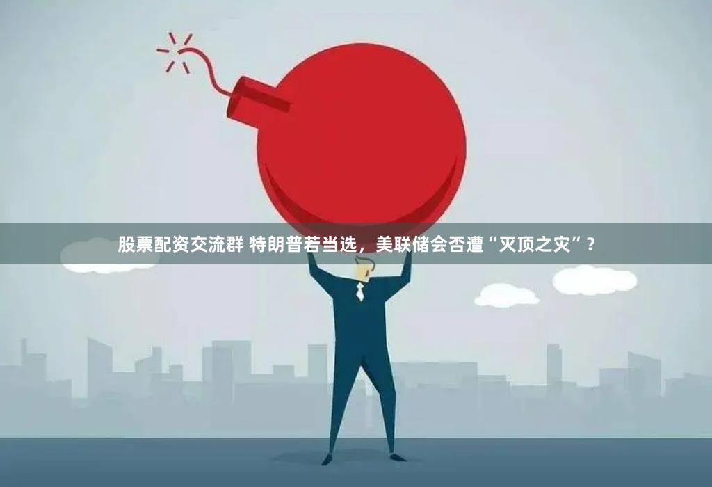 股票配资交流群 特朗普若当选，美联储会否遭“灭顶之灾”？