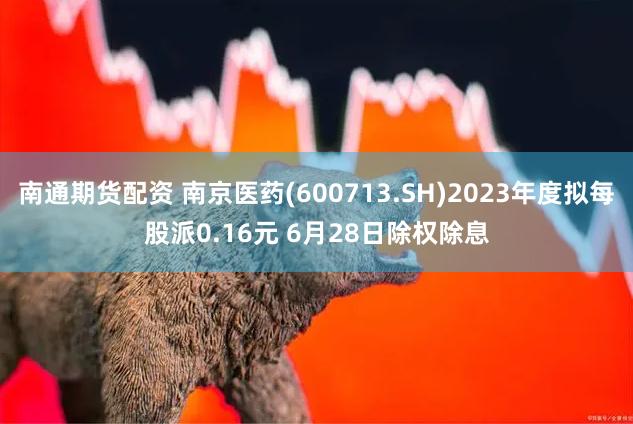 南通期货配资 南京医药(600713.SH)2023年度拟每股派0.16元 6月28日除权除息