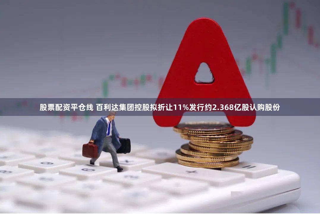 股票配资平仓线 百利达集团控股拟折让11%发行约2.368亿股认购股份