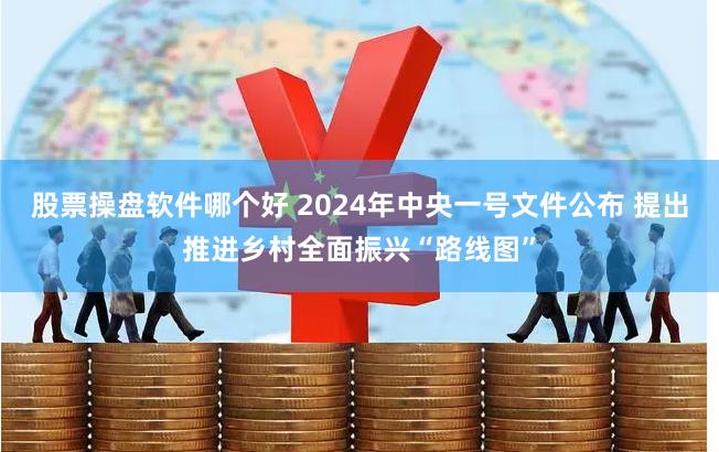 股票操盘软件哪个好 2024年中央一号文件公布 提出推进乡村全面振兴“路线图”