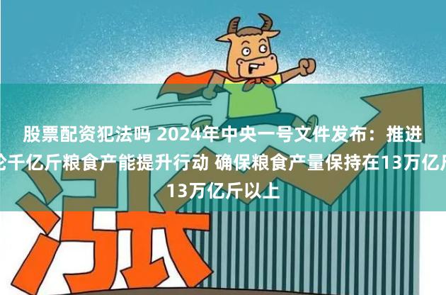 股票配资犯法吗 2024年中央一号文件发布：推进新一轮千亿斤粮食产能提升行动 确保粮食产量保持在13万亿斤以上