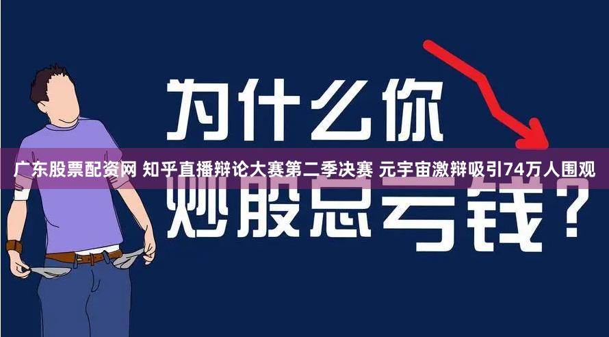 广东股票配资网 知乎直播辩论大赛第二季决赛 元宇宙激辩吸引74万人围观