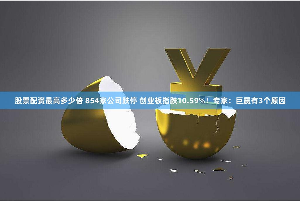 股票配资最高多少倍 854家公司跌停 创业板指跌10.59%！专家：巨震有3个原因