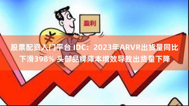 股票配资入门平台 IDC：2023年ARVR出货量同比下滑398% 头部品牌降本增效导致出货量下降