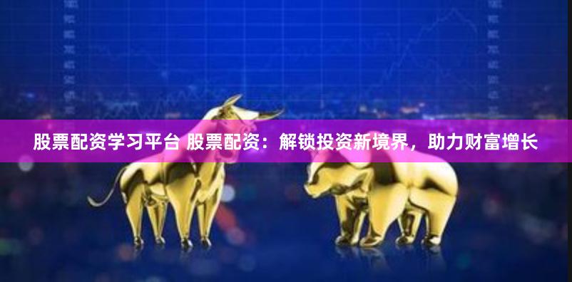 股票配资学习平台 股票配资：解锁投资新境界，助力财富增长