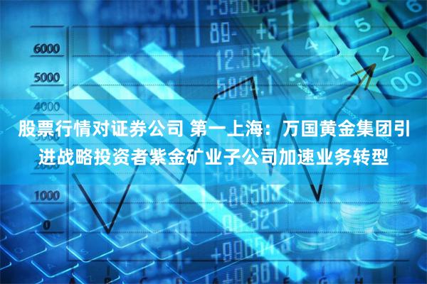 股票行情对证券公司 第一上海：万国黄金集团引进战略投资者紫金矿业子公司加速业务转型