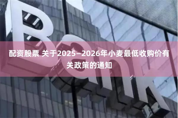 配资股票 关于2025—2026年小麦最低收购价有关政策的通知