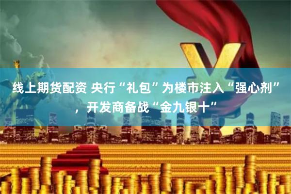 线上期货配资 央行“礼包”为楼市注入“强心剂”，开发商备战“金九银十”