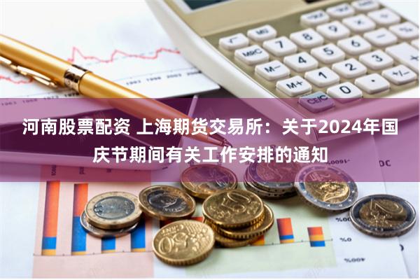 河南股票配资 上海期货交易所：关于2024年国庆节期间有关工作安排的通知