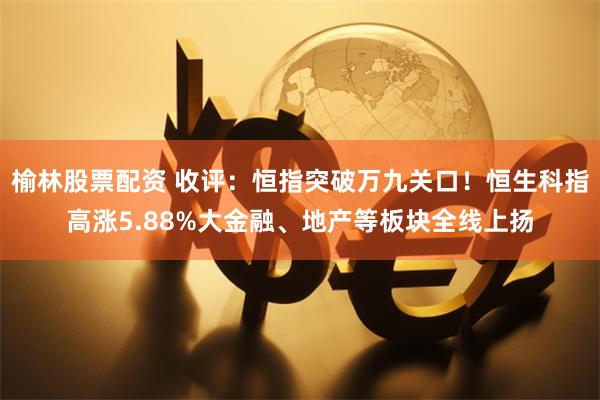 榆林股票配资 收评：恒指突破万九关口！恒生科指高涨5.88%大金融、地产等板块全线上扬