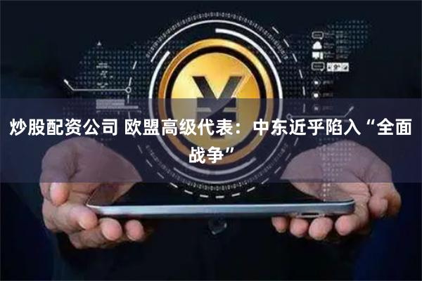 炒股配资公司 欧盟高级代表：中东近乎陷入“全面战争”