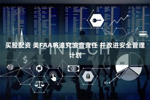 买股配资 美FAA将追究波音责任 并改进安全管理计划