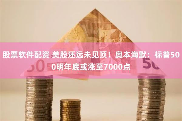 股票软件配资 美股还远未见顶！奥本海默：标普500明年底或涨至7000点