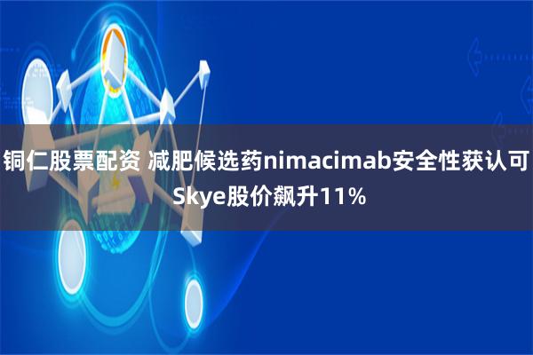 铜仁股票配资 减肥候选药nimacimab安全性获认可 Skye股价飙升11%