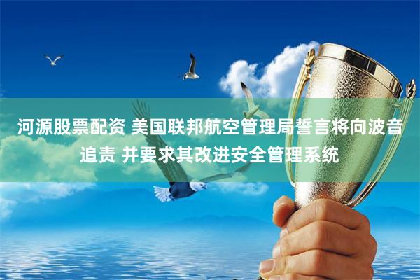 河源股票配资 美国联邦航空管理局誓言将向波音追责 并要求其改进安全管理系统