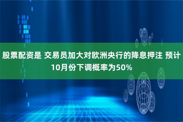 股票配资是 交易员加大对欧洲央行的降息押注 预计10月份下调概率为50%