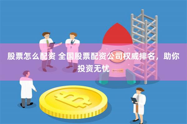 股票怎么配资 全国股票配资公司权威排名，助你投资无忧