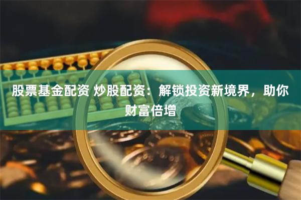 股票基金配资 炒股配资：解锁投资新境界，助你财富倍增