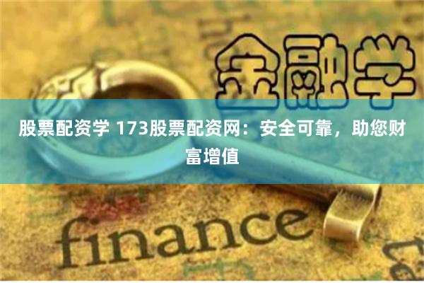 股票配资学 173股票配资网：安全可靠，助您财富增值