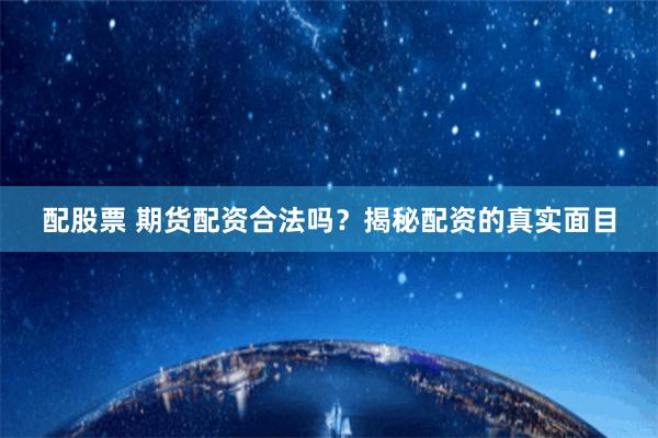 配股票 期货配资合法吗？揭秘配资的真实面目