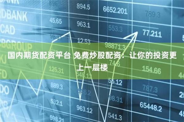 国内期货配资平台 免费炒股配资：让你的投资更上一层楼