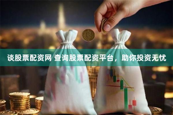 谈股票配资网 查询股票配资平台，助你投资无忧