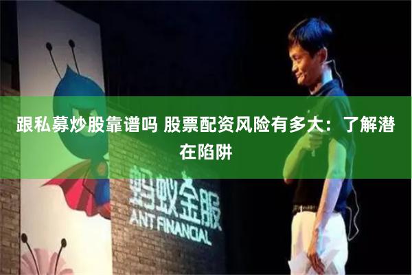 跟私募炒股靠谱吗 股票配资风险有多大：了解潜在陷阱