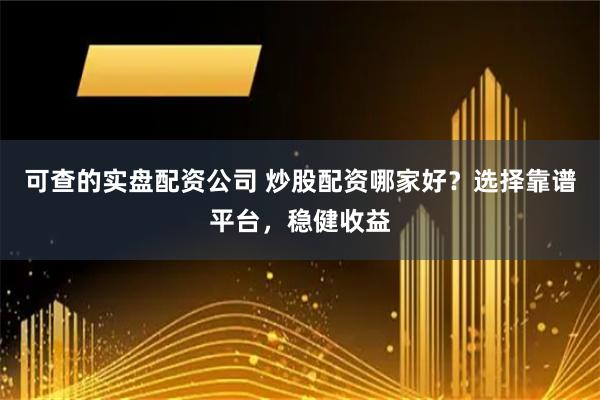可查的实盘配资公司 炒股配资哪家好？选择靠谱平台，稳健收益