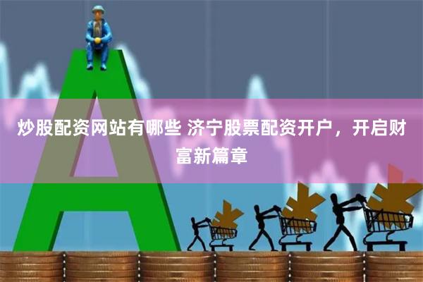 炒股配资网站有哪些 济宁股票配资开户，开启财富新篇章