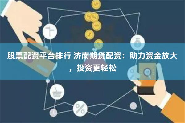 股票配资平台排行 济南期货配资：助力资金放大，投资更轻松
