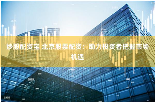 炒股配资宝 北京股票配资：助力投资者把握市场机遇