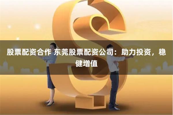 股票配资合作 东莞股票配资公司：助力投资，稳健增值