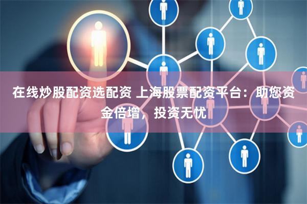 在线炒股配资选配资 上海股票配资平台：助您资金倍增，投资无忧
