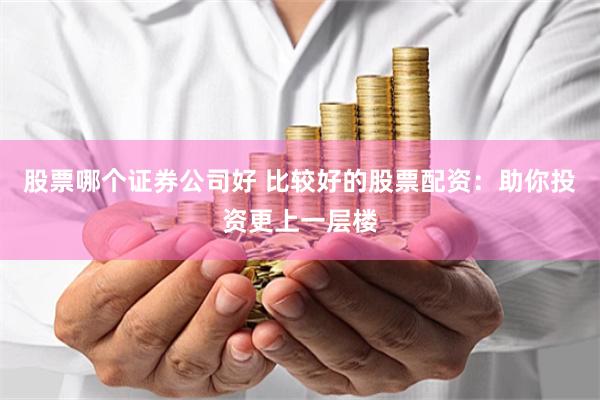 股票哪个证券公司好 比较好的股票配资：助你投资更上一层楼