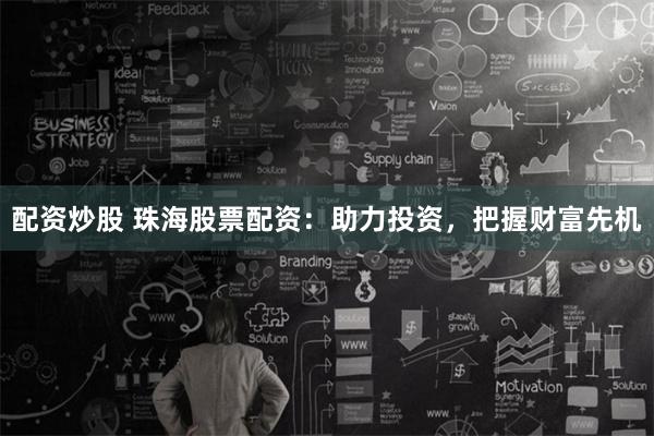 配资炒股 珠海股票配资：助力投资，把握财富先机